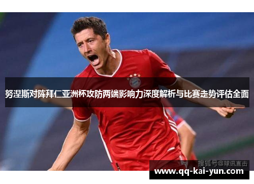 努涅斯对阵拜仁亚洲杯攻防两端影响力深度解析与比赛走势评估全面 努涅斯对阵拜仁亚洲杯攻防两端影响力深度解析与比赛走势评估全面
