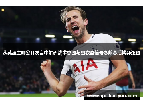 从英超主帅公开发言中解码战术意图与更衣室信号赛前赛后博弈逻辑