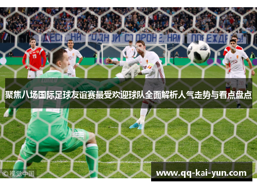 聚焦八场国际足球友谊赛最受欢迎球队全面解析人气走势与看点盘点