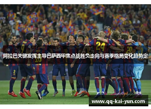 阿拉巴关键发挥主导巴萨西甲焦点战胜负走向与赛季格局变化趋势定 阿拉巴关键发挥主导巴萨西甲焦点战胜负走向与赛季格局变化趋势定