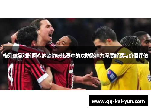 格列兹曼对阵阿森纳欧协联比赛中的攻防影响力深度解读与价值评估