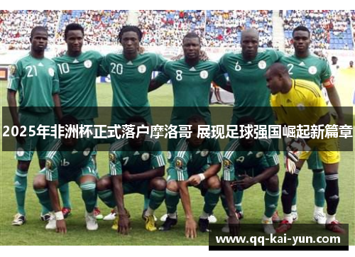 2025年非洲杯正式落户摩洛哥 展现足球强国崛起新篇章