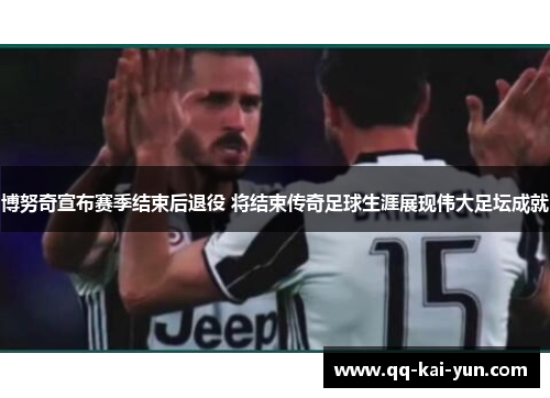博努奇宣布赛季结束后退役 将结束传奇足球生涯展现伟大足坛成就 博努奇宣布赛季结束后退役 将结束传奇足球生涯展现伟大足坛成就