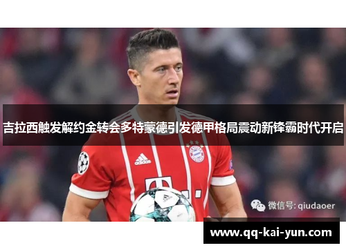 吉拉西触发解约金转会多特蒙德引发德甲格局震动新锋霸时代开启 吉拉西触发解约金转会多特蒙德引发德甲格局震动新锋霸时代开启