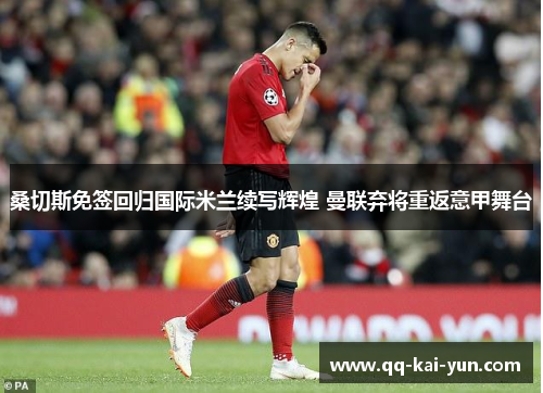 桑切斯免签回归国际米兰续写辉煌 曼联弃将重返意甲舞台