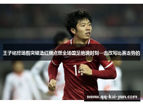 王子铭终场前突破造红牌点燃全场国足绝境时刻一击改写比赛走势的