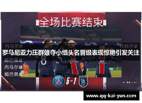 罗马尼亚力压群雄夺小组头名晋级表现惊艳引发关注 罗马尼亚力压群雄夺小组头名晋级表现惊艳引发关注