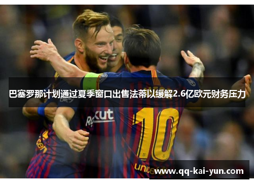 巴塞罗那计划通过夏季窗口出售法蒂以缓解2.6亿欧元财务压力 巴塞罗那计划通过夏季窗口出售法蒂以缓解2.6亿欧元财务压力