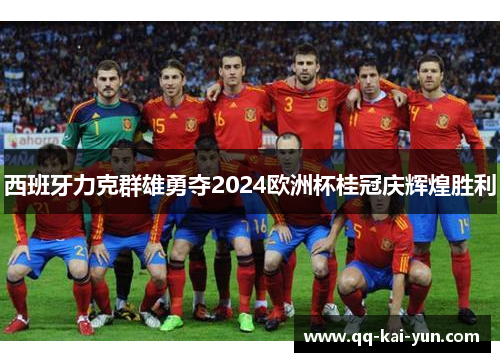 西班牙力克群雄勇夺2024欧洲杯桂冠庆辉煌胜利 西班牙力克群雄勇夺2024欧洲杯桂冠庆辉煌胜利