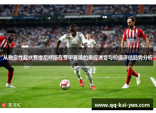 从稳定性起伏看维尼修斯在意甲赛场的表现演变与价值评估趋势分析 从稳定性起伏看维尼修斯在意甲赛场的表现演变与价值评估趋势分析