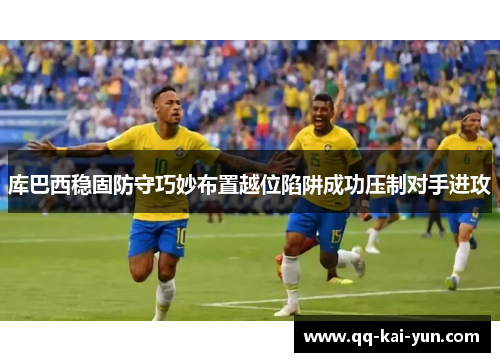 库巴西稳固防守巧妙布置越位陷阱成功压制对手进攻 库巴西稳固防守巧妙布置越位陷阱成功压制对手进攻